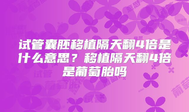 试管囊胚移植隔天翻4倍是什么意思？移植隔天翻4倍是葡萄胎吗