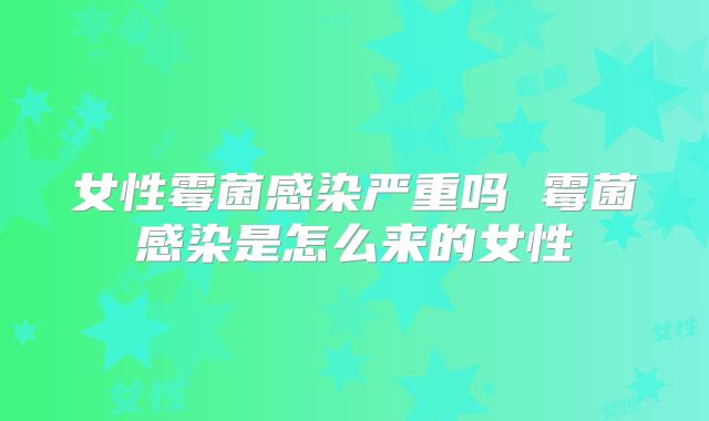 女性霉菌感染严重吗 霉菌感染是怎么来的女性