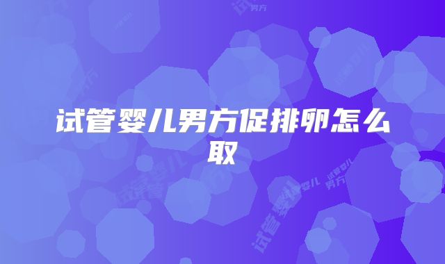 试管婴儿男方促排卵怎么取