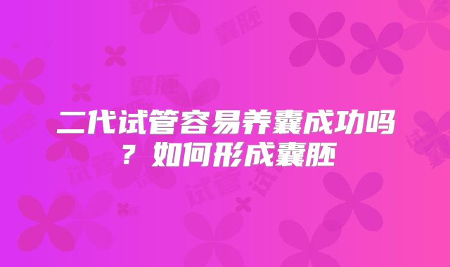二代试管容易养囊成功吗？如何形成囊胚