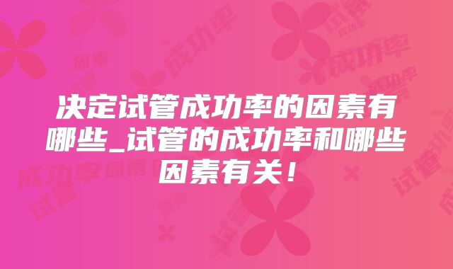 决定试管成功率的因素有哪些_试管的成功率和哪些因素有关!