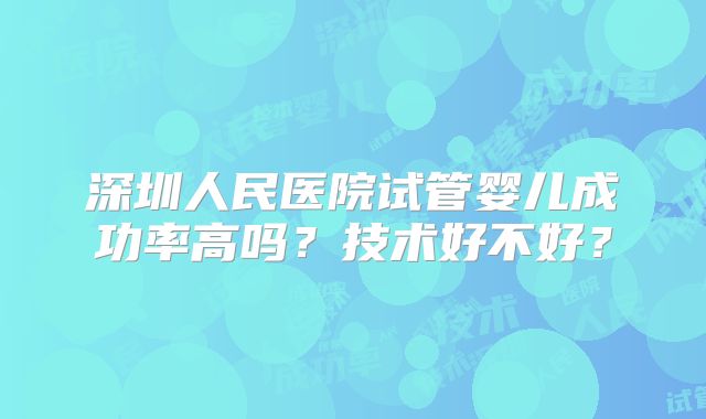 深圳人民医院试管婴儿成功率高吗？技术好不好？
