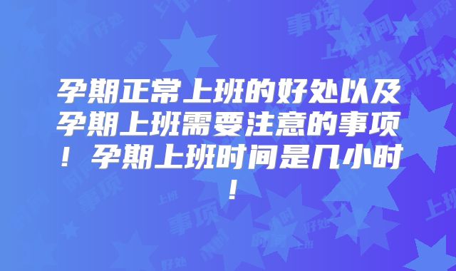 孕期正常上班的好处以及孕期上班需要注意的事项!孕期上班时间是几小时!