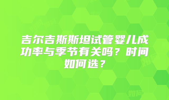 吉尔吉斯斯坦试管婴儿成功率与季节有关吗？时间如何选？
