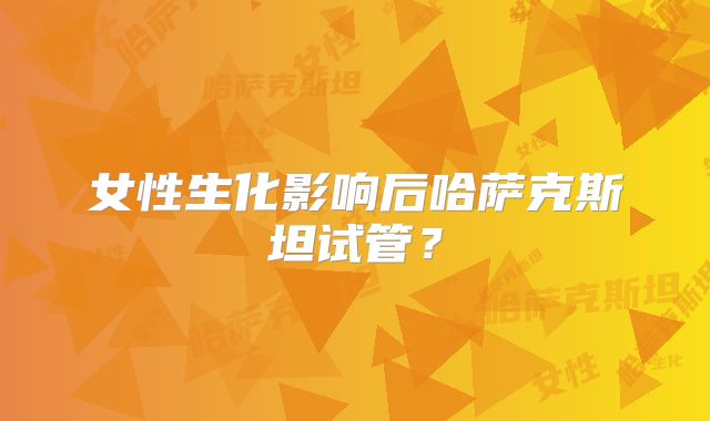 女性生化影响后哈萨克斯坦试管？