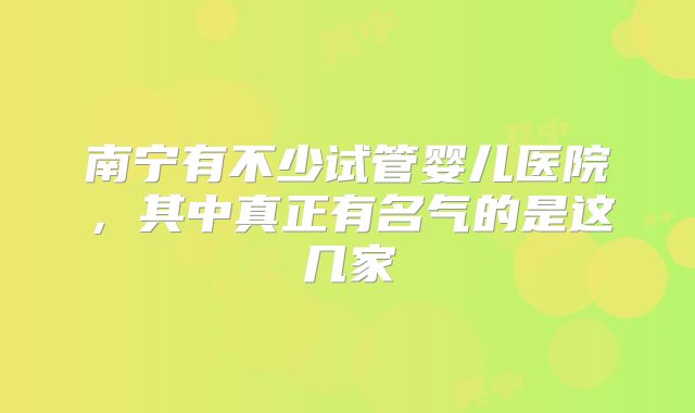 南宁有不少试管婴儿医院，其中真正有名气的是这几家