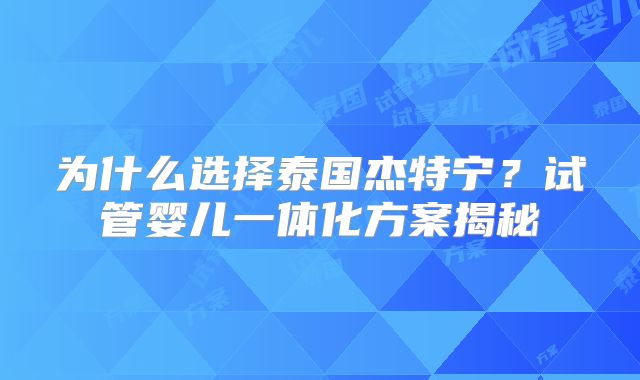 为什么选择泰国杰特宁？试管婴儿一体化方案揭秘