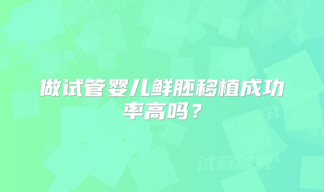 做试管婴儿鲜胚移植成功率高吗?