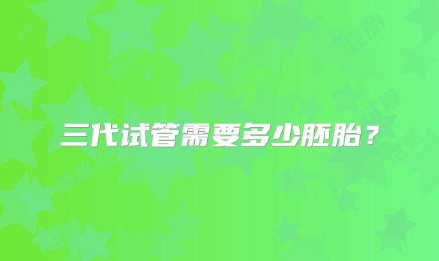三代试管需要多少胚胎？
