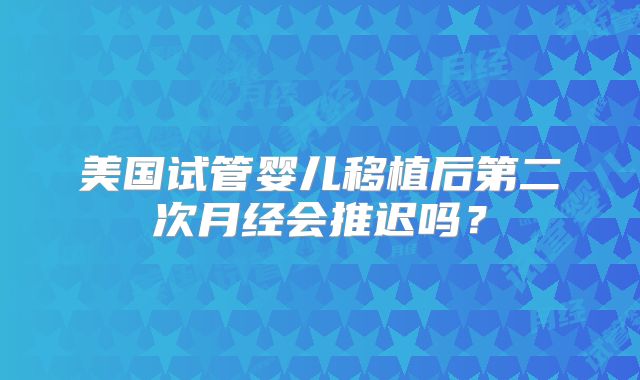 美国试管婴儿移植后第二次月经会推迟吗？