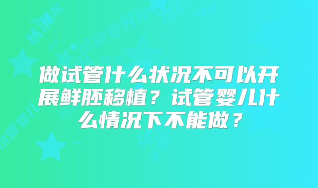 做试管什么状况不可以开展鲜胚移植？试管婴儿什么情况下不能做？