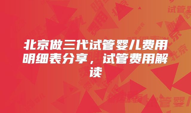 北京做三代试管婴儿费用明细表分享,试管费用解读