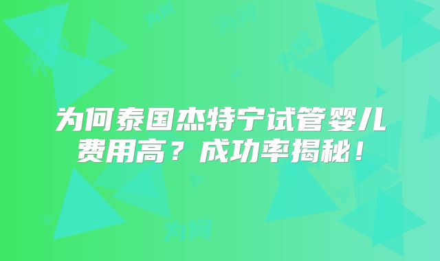 为何泰国杰特宁试管婴儿费用高？成功率揭秘！