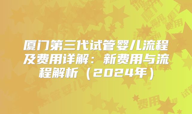 厦门第三代试管婴儿流程及费用详解：新费用与流程解析（2024年）