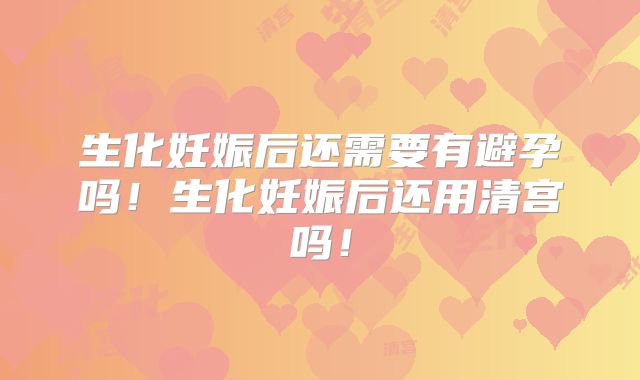 生化妊娠后还需要有避孕吗!生化妊娠后还用清宫吗!