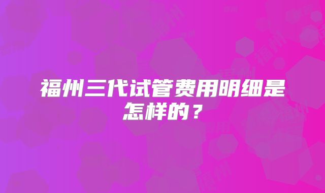 福州三代试管费用明细是怎样的？