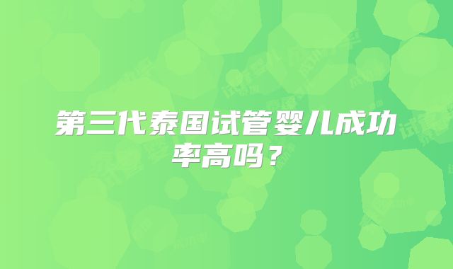 第三代泰国试管婴儿成功率高吗?