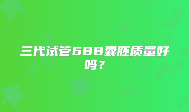 三代试管6BB囊胚质量好吗？