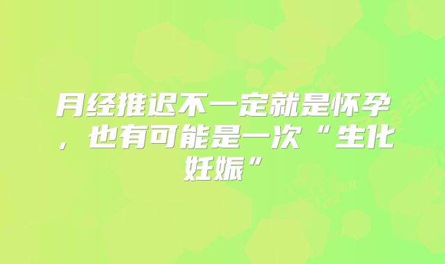 月经推迟不一定就是怀孕,也有可能是一次“生化妊娠”