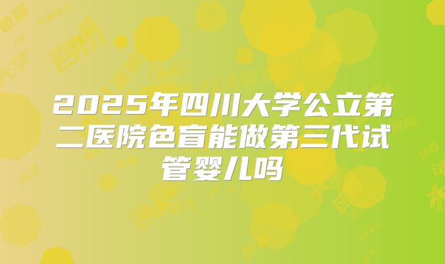 2025年四川大学公立第二医院色盲能做第三代试管婴儿吗