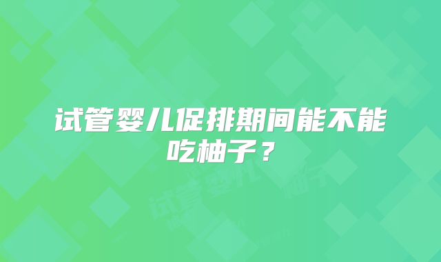 试管婴儿促排期间能不能吃柚子？