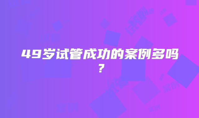 49岁试管成功的案例多吗？