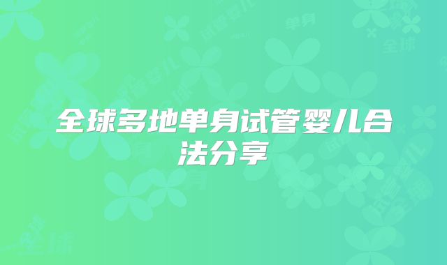 全球多地单身试管婴儿合法分享