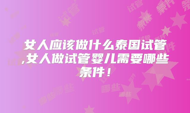 女人应该做什么泰国试管,女人做试管婴儿需要哪些条件!