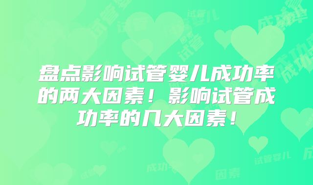 盘点影响试管婴儿成功率的两大因素!影响试管成功率的几大因素!
