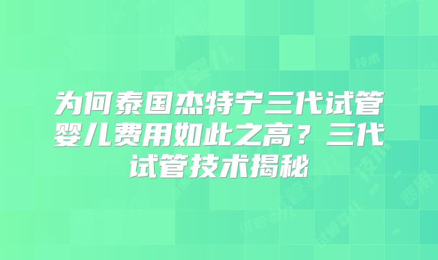 为何泰国杰特宁三代试管婴儿费用如此之高?三代试管技术揭秘