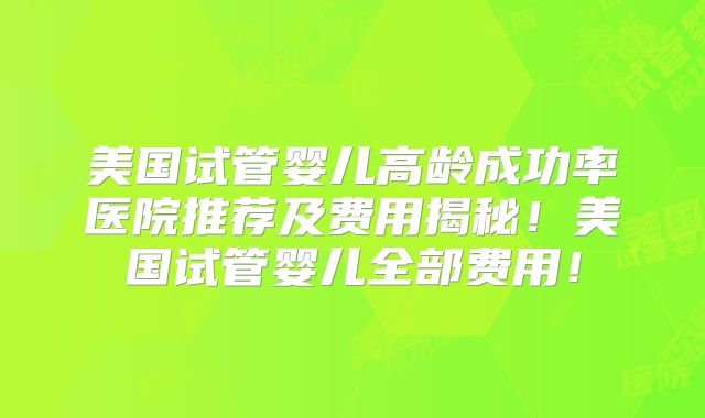 美国试管婴儿高龄成功率医院推荐及费用揭秘！美国试管婴儿全部费用！