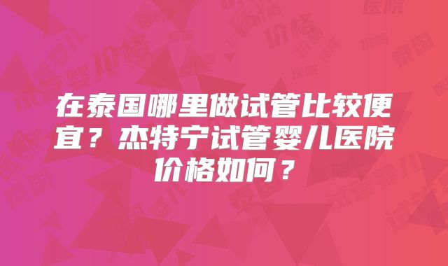 在泰国哪里做试管比较便宜?杰特宁试管婴儿医院价格如何?