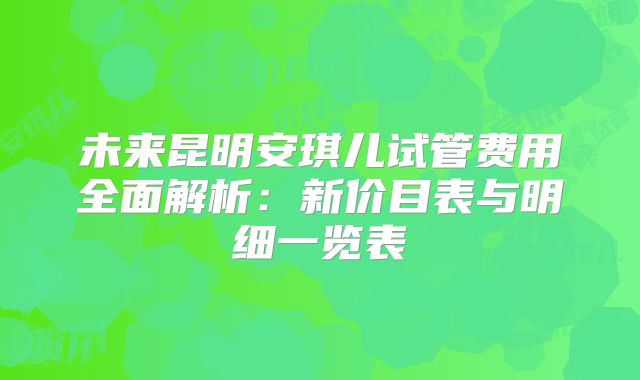 未来昆明安琪儿试管费用全面解析：新价目表与明细一览表