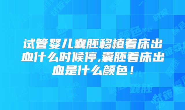 试管婴儿囊胚移植着床出血什么时候停,囊胚着床出血是什么颜色！