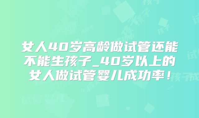 女人40岁高龄做试管还能不能生孩子_40岁以上的女人做试管婴儿成功率！
