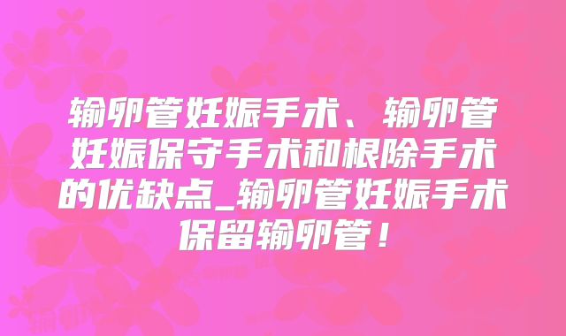 输卵管妊娠手术、输卵管妊娠保守手术和根除手术的优缺点_输卵管妊娠手术保留输卵管！