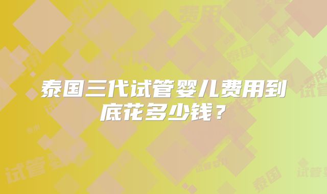 泰国三代试管婴儿费用到底花多少钱？