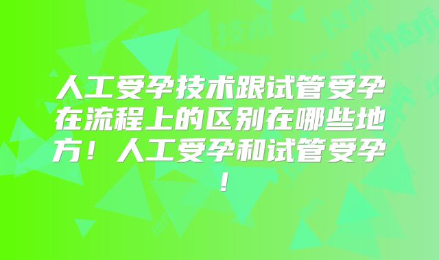 人工受孕技术跟试管受孕在流程上的区别在哪些地方！人工受孕和试管受孕！