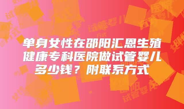 单身女性在邵阳汇恩生殖健康专科医院做试管婴儿多少钱？附联系方式