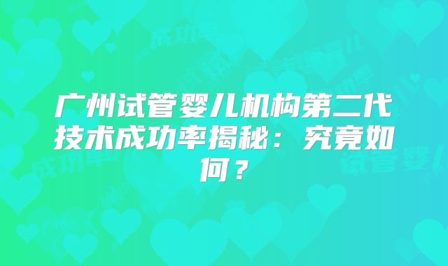 广州试管婴儿机构第二代技术成功率揭秘：究竟如何？