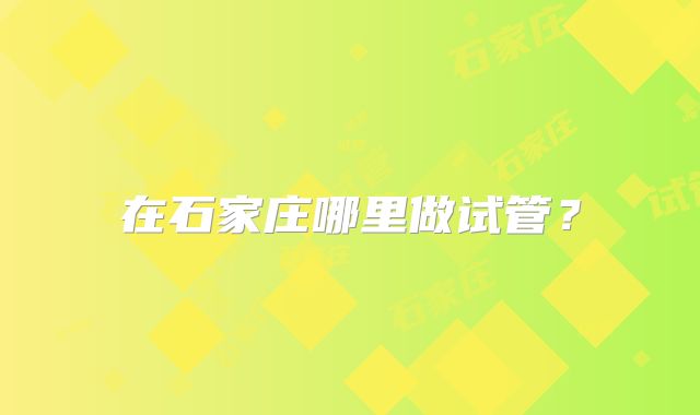 在石家庄哪里做试管?