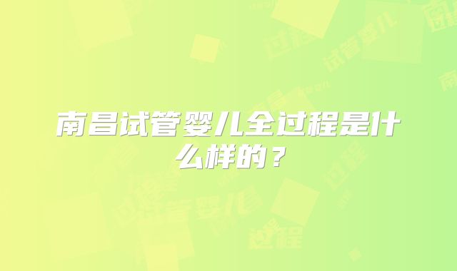 南昌试管婴儿全过程是什么样的？
