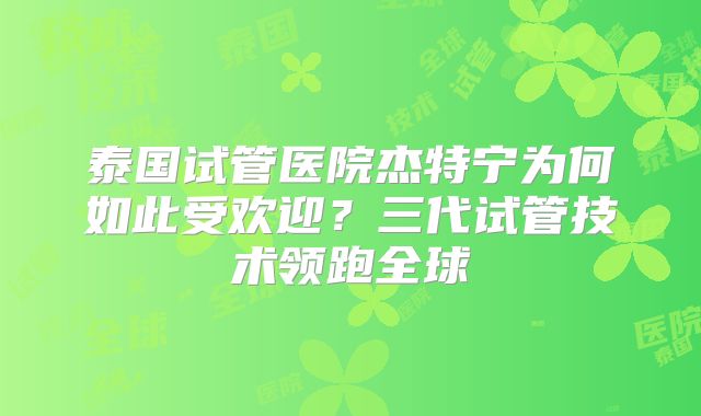 泰国试管医院杰特宁为何如此受欢迎?三代试管技术领跑全球