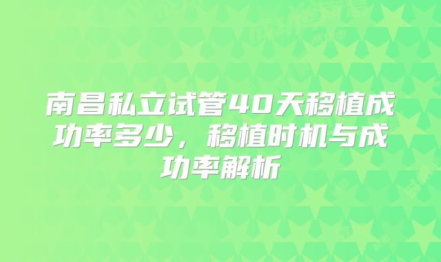 南昌私立试管40天移植成功率多少，移植时机与成功率解析