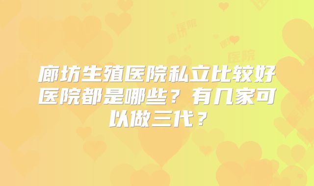 廊坊生殖医院私立比较好医院都是哪些？有几家可以做三代？