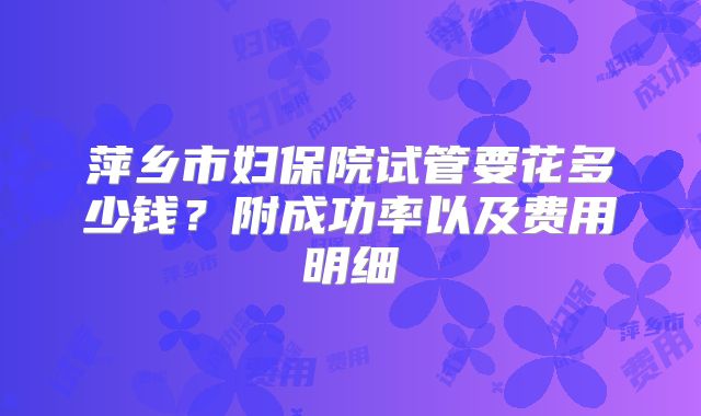萍乡市妇保院试管要花多少钱？附成功率以及费用明细