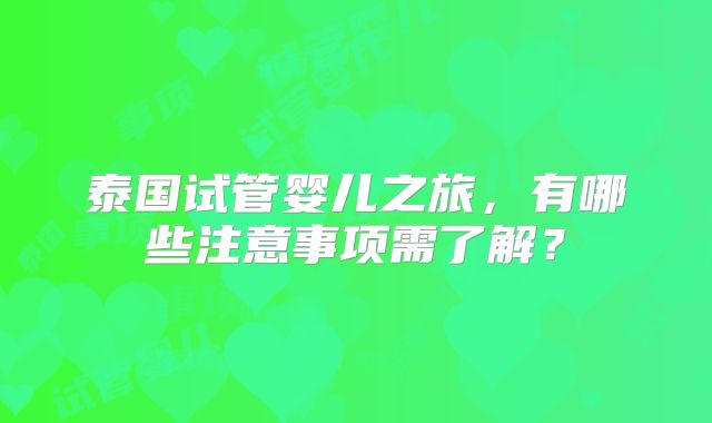 泰国试管婴儿之旅，有哪些注意事项需了解？