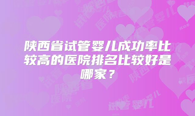 陕西省试管婴儿成功率比较高的医院排名比较好是哪家？