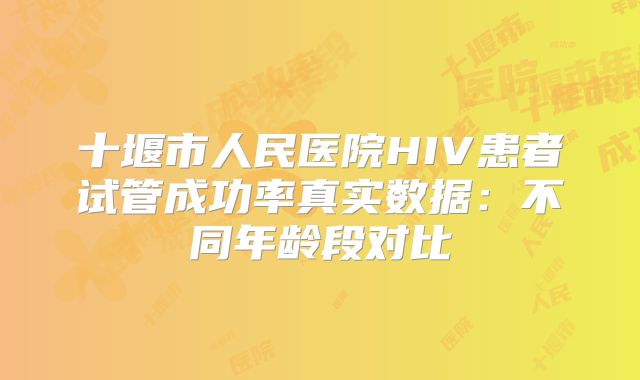 十堰市人民医院HIV患者试管成功率真实数据：不同年龄段对比