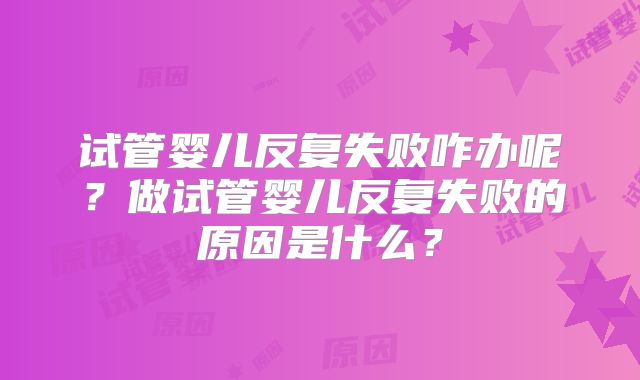 试管婴儿反复失败咋办呢?做试管婴儿反复失败的原因是什么?